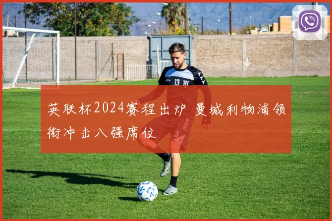 英联杯2024赛程出炉 曼城利物浦领衔冲击八强席位