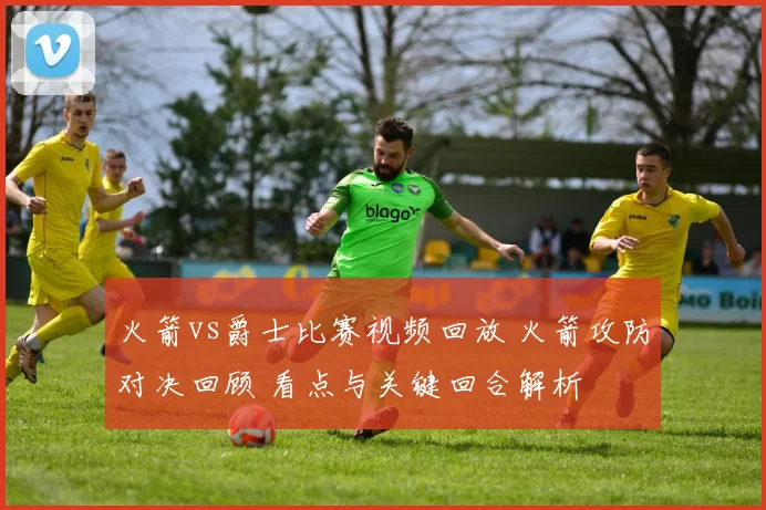 火箭vs爵士比赛视频回放 火箭攻防对决回顾 看点与关键回合解析