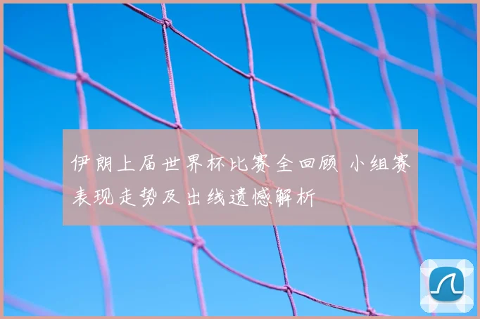 伊朗上届世界杯比赛全回顾 小组赛表现走势及出线遗憾解析