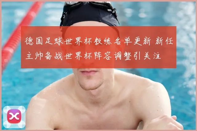 德国足球世界杯教练名单更新 新任主帅备战世界杯阵容调整引关注