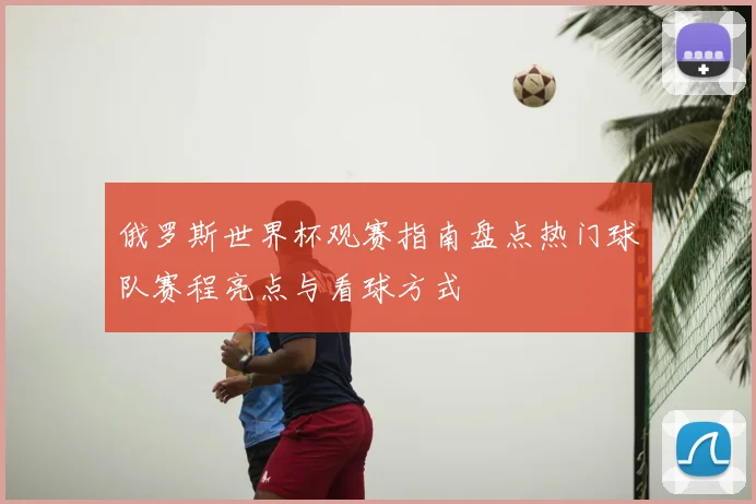 俄罗斯世界杯观赛指南盘点热门球队赛程亮点与看球方式