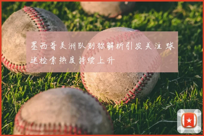 墨西哥美洲队别称解析引发关注 球迷检索热度持续上升