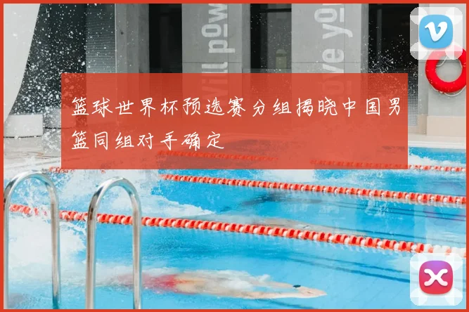 篮球世界杯预选赛分组揭晓中国男篮同组对手确定