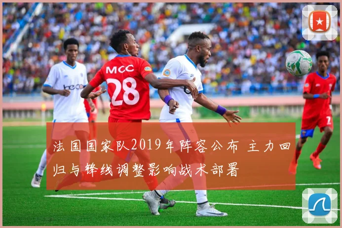法国国家队2019年阵容公布 主力回归与锋线调整影响战术部署