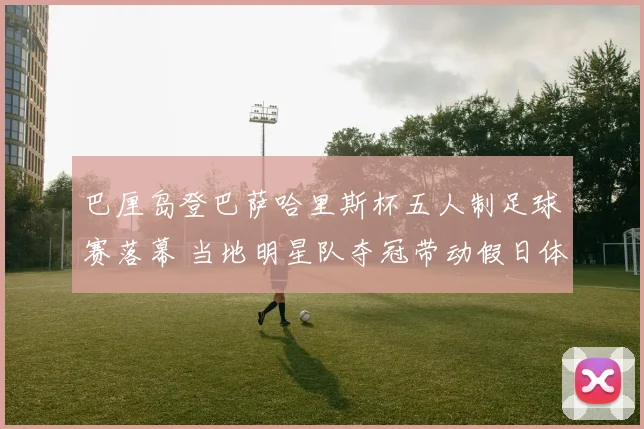 巴厘岛登巴萨哈里斯杯五人制足球赛落幕 当地明星队夺冠带动假日体育热潮