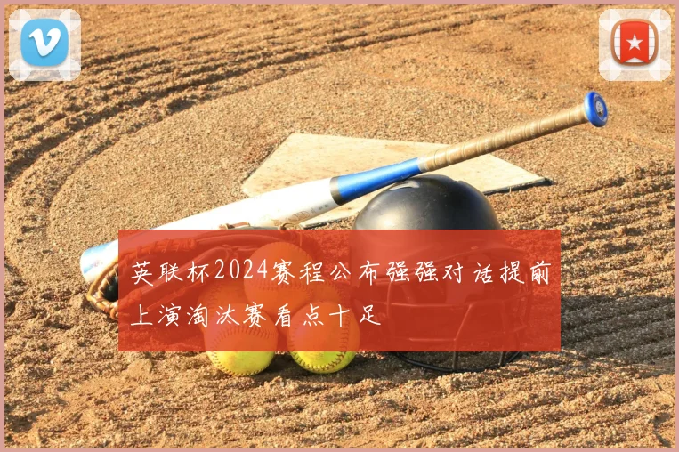 英联杯2024赛程公布强强对话提前上演淘汰赛看点十足