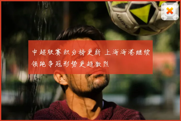 中超联赛积分榜更新 上海海港继续领跑争冠形势更趋激烈