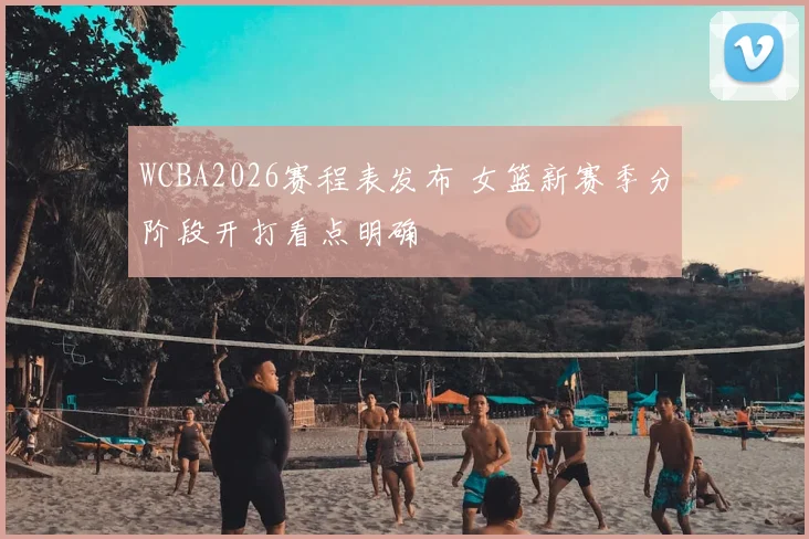 WCBA2026赛程表发布 女篮新赛季分阶段开打看点明确