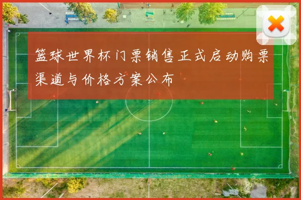 篮球世界杯门票销售正式启动购票渠道与价格方案公布