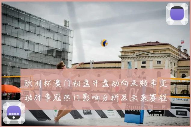 欧洲杯澳门初盘开盘动向及赔率变动对争冠热门影响分析及未来赛程预判