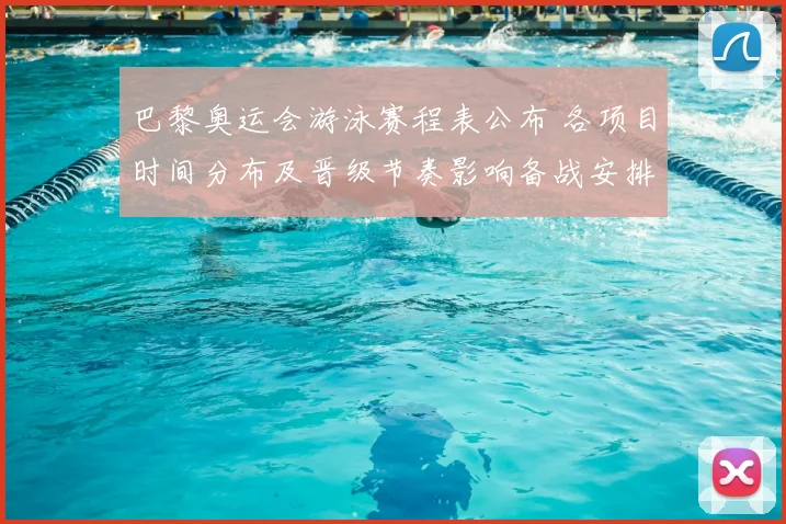 巴黎奥运会游泳赛程表公布 各项目时间分布及晋级节奏影响备战安排