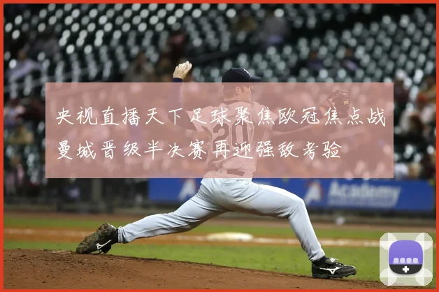 央视直播天下足球聚焦欧冠焦点战曼城晋级半决赛再迎强敌考验