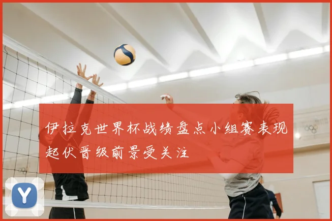 伊拉克世界杯战绩盘点小组赛表现起伏晋级前景受关注