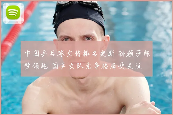 中国乒乓球女将排名更新 孙颖莎陈梦领跑 国乒女队竞争格局受关注