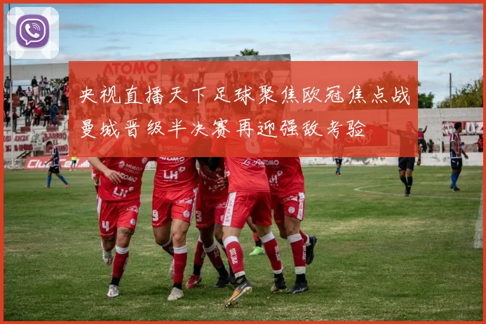 央视直播天下足球聚焦欧冠焦点战曼城晋级半决赛再迎强敌考验