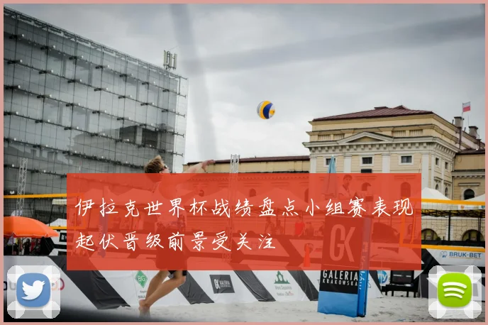 伊拉克世界杯战绩盘点小组赛表现起伏晋级前景受关注