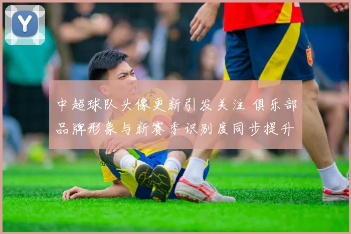 中超球队头像更新引发关注 俱乐部品牌形象与新赛季识别度同步提升