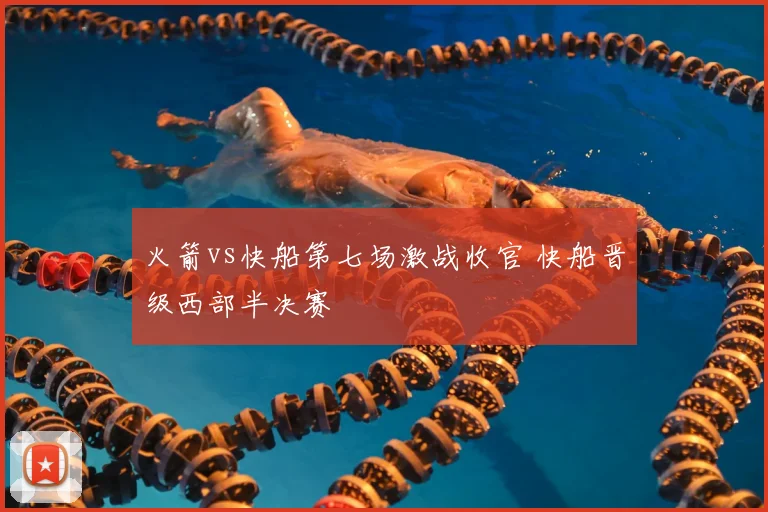 火箭vs快船第七场激战收官 快船晋级西部半决赛