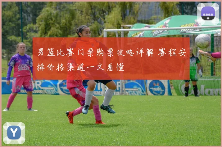 男篮比赛门票购票攻略详解 赛程安排价格渠道一文看懂