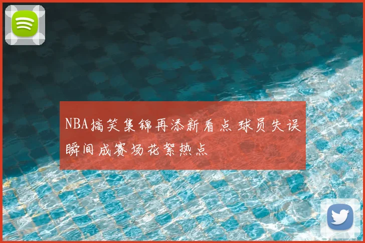 NBA搞笑集锦再添新看点 球员失误瞬间成赛场花絮热点
