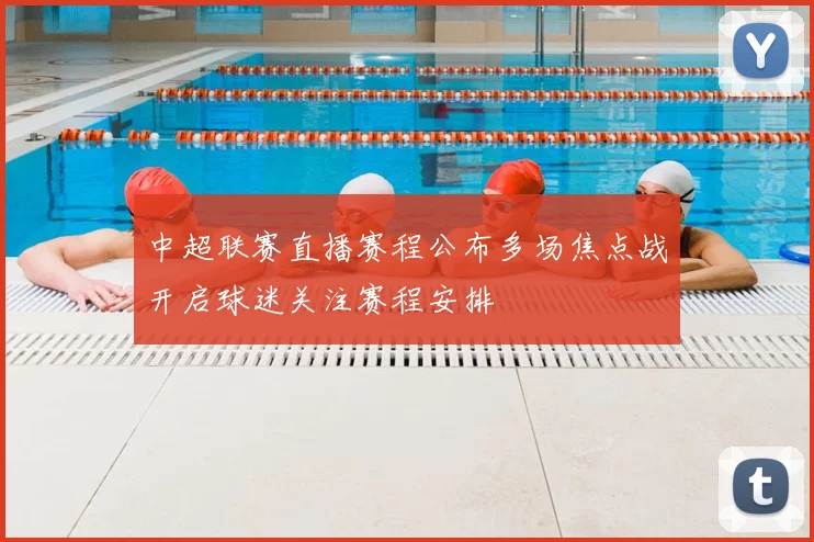 中超联赛直播赛程公布多场焦点战开启球迷关注赛程安排