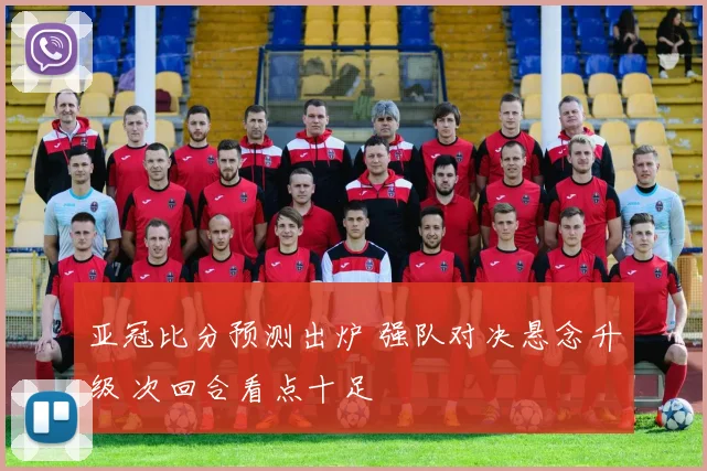 亚冠比分预测出炉 强队对决悬念升级 次回合看点十足