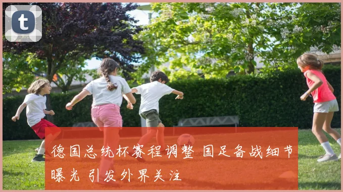 德国总统杯赛程调整 国足备战细节曝光 引发外界关注