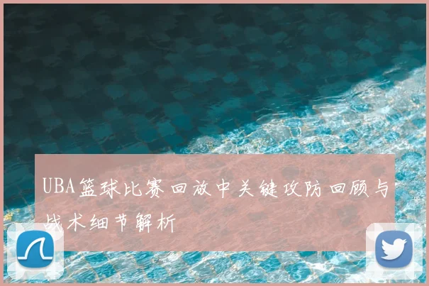 UBA篮球比赛回放中关键攻防回顾与战术细节解析