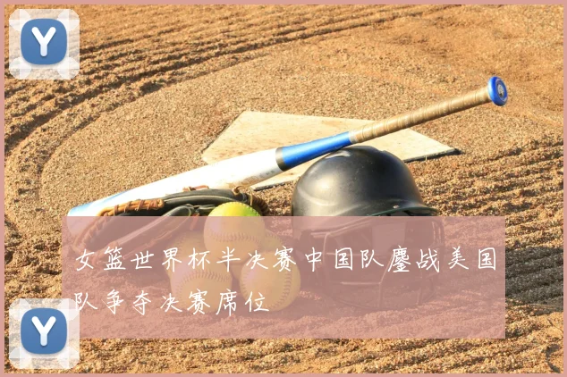 女篮世界杯半决赛中国队鏖战美国队争夺决赛席位