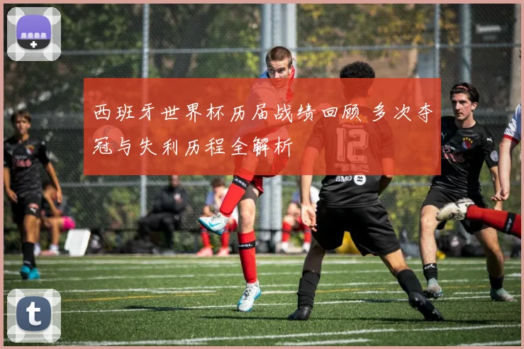 西班牙世界杯历届战绩回顾 多次夺冠与失利历程全解析