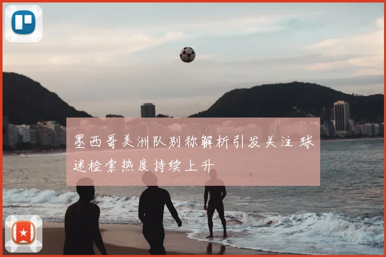 墨西哥美洲队别称解析引发关注 球迷检索热度持续上升