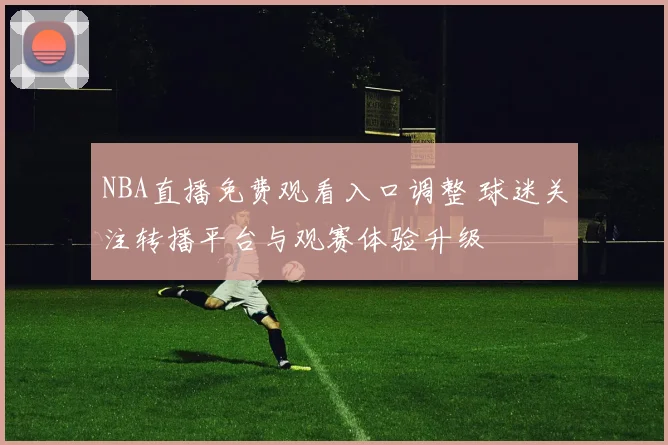 NBA直播免费观看入口调整 球迷关注转播平台与观赛体验升级