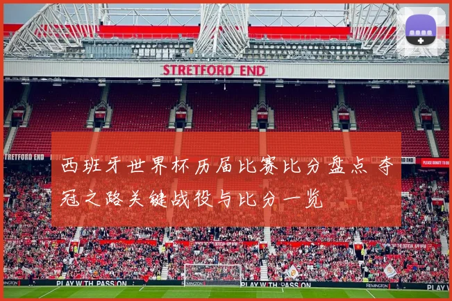 西班牙世界杯历届比赛比分盘点 夺冠之路关键战役与比分一览