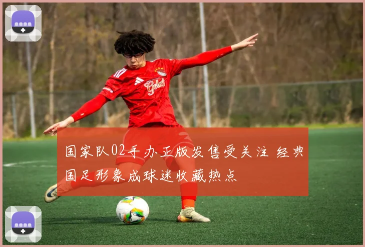 国家队02手办正版发售受关注 经典国足形象成球迷收藏热点