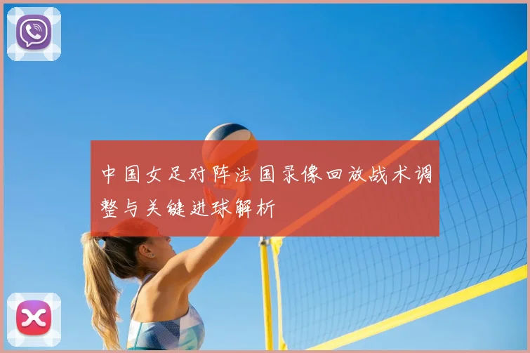 中国女足对阵法国录像回放战术调整与关键进球解析