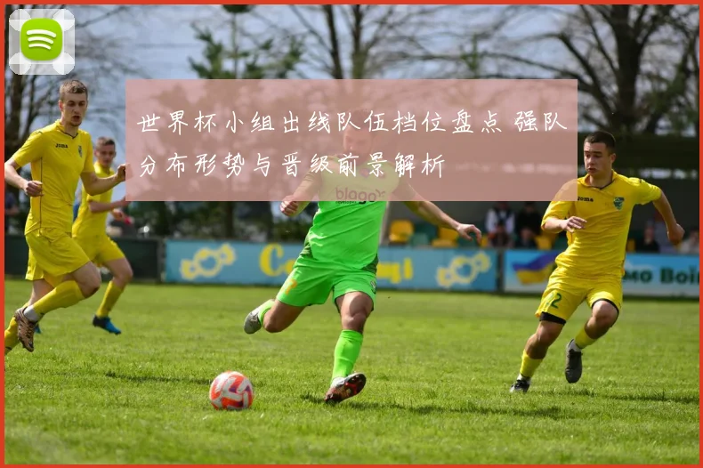 世界杯小组出线队伍档位盘点 强队分布形势与晋级前景解析