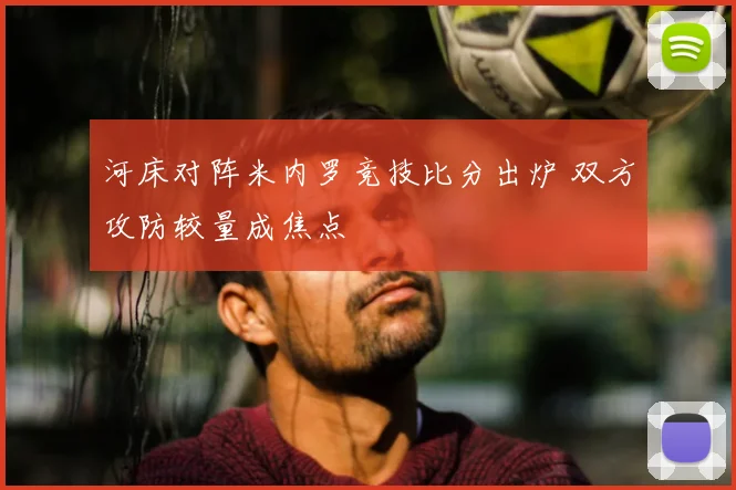 河床对阵米内罗竞技比分出炉 双方攻防较量成焦点