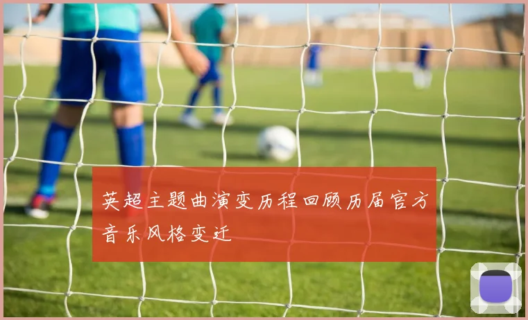 英超主题曲演变历程回顾历届官方音乐风格变迁