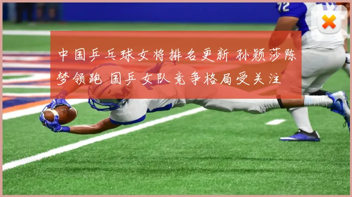 中国乒乓球女将排名更新 孙颖莎陈梦领跑 国乒女队竞争格局受关注