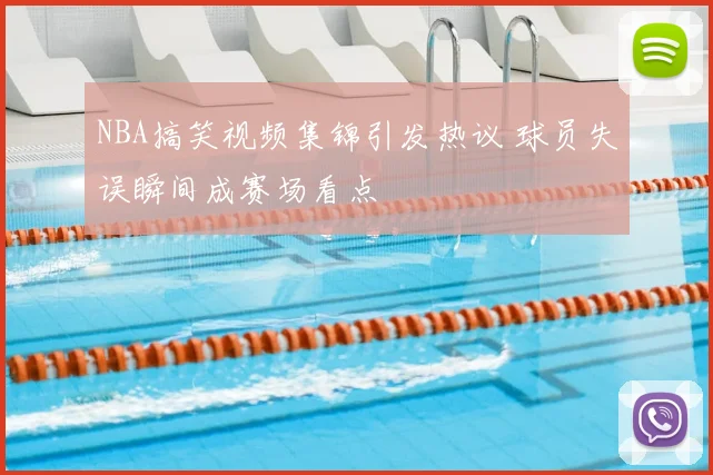 NBA搞笑视频集锦引发热议 球员失误瞬间成赛场看点
