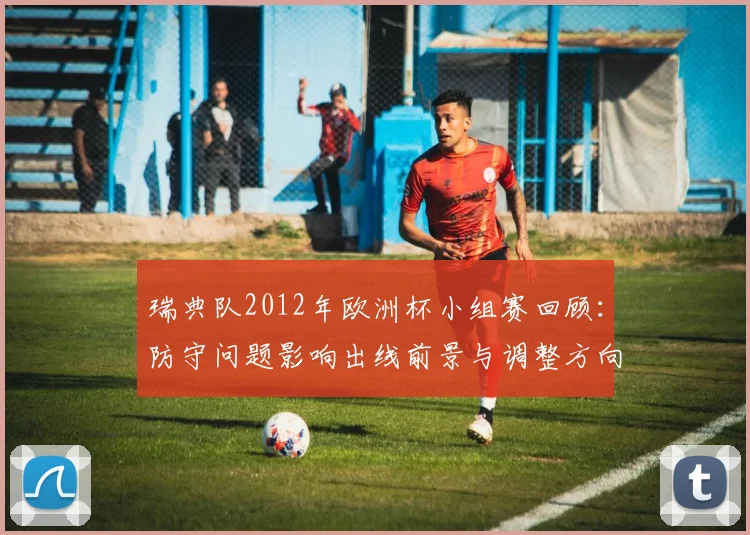 瑞典队2012年欧洲杯小组赛回顾：防守问题影响出线前景与调整方向