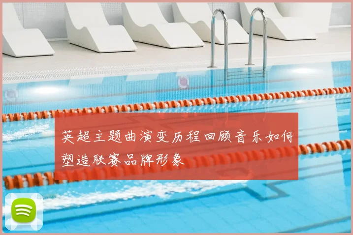 英超主题曲演变历程回顾音乐如何塑造联赛品牌形象