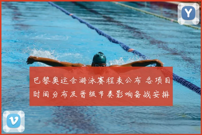巴黎奥运会游泳赛程表公布 各项目时间分布及晋级节奏影响备战安排