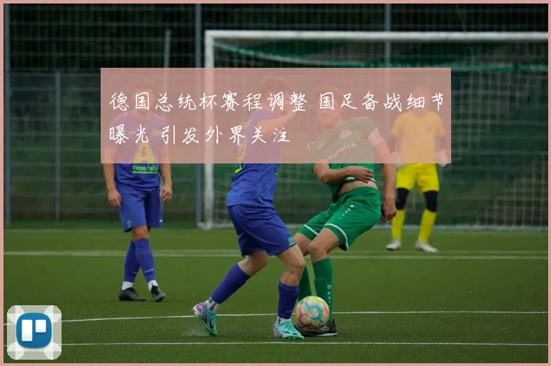 德国总统杯赛程调整 国足备战细节曝光 引发外界关注