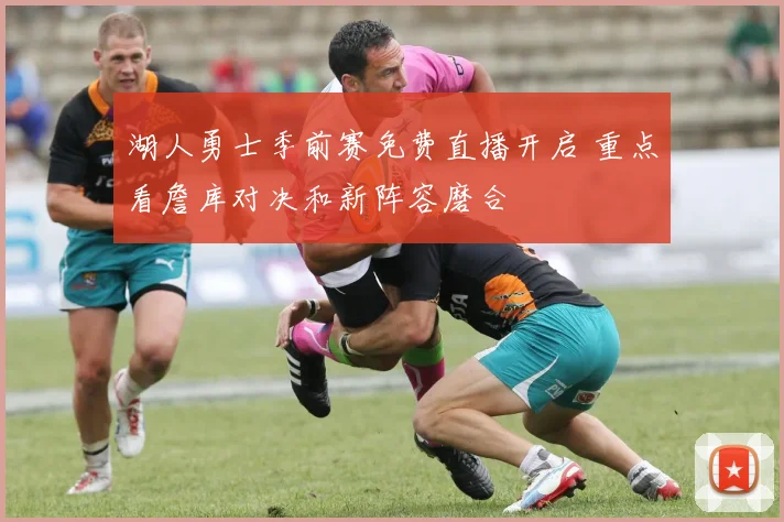 湖人勇士季前赛免费直播开启 重点看詹库对决和新阵容磨合