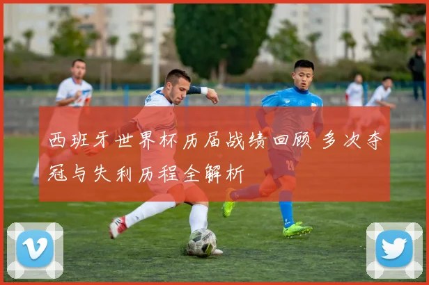 西班牙世界杯历届战绩回顾 多次夺冠与失利历程全解析