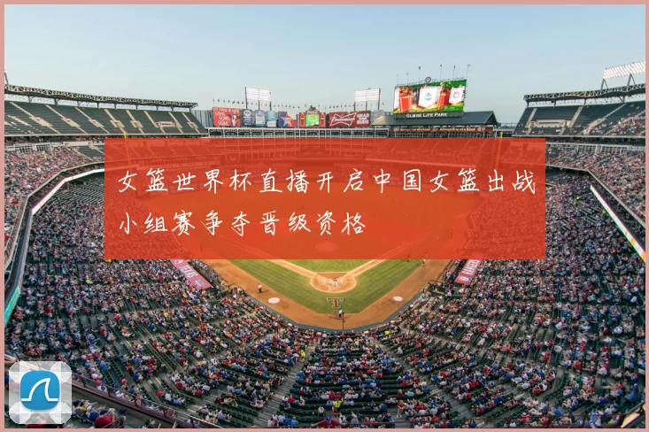 女篮世界杯直播开启中国女篮出战小组赛争夺晋级资格