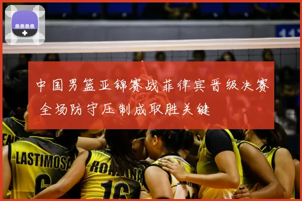 中国男篮亚锦赛战菲律宾晋级决赛 全场防守压制成取胜关键