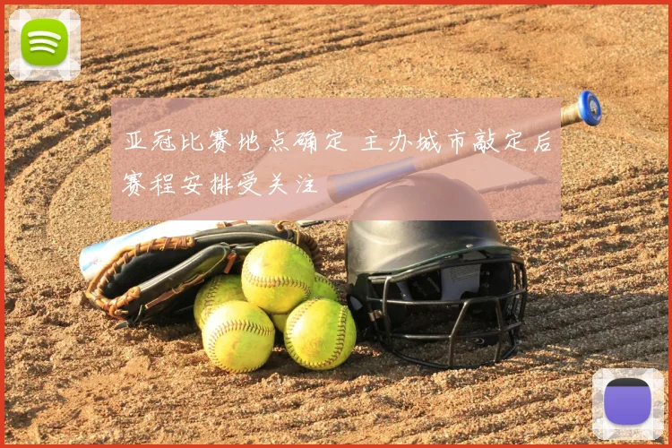 亚冠比赛地点确定 主办城市敲定后赛程安排受关注