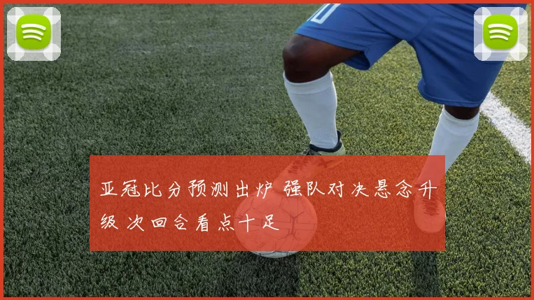 亚冠比分预测出炉 强队对决悬念升级 次回合看点十足